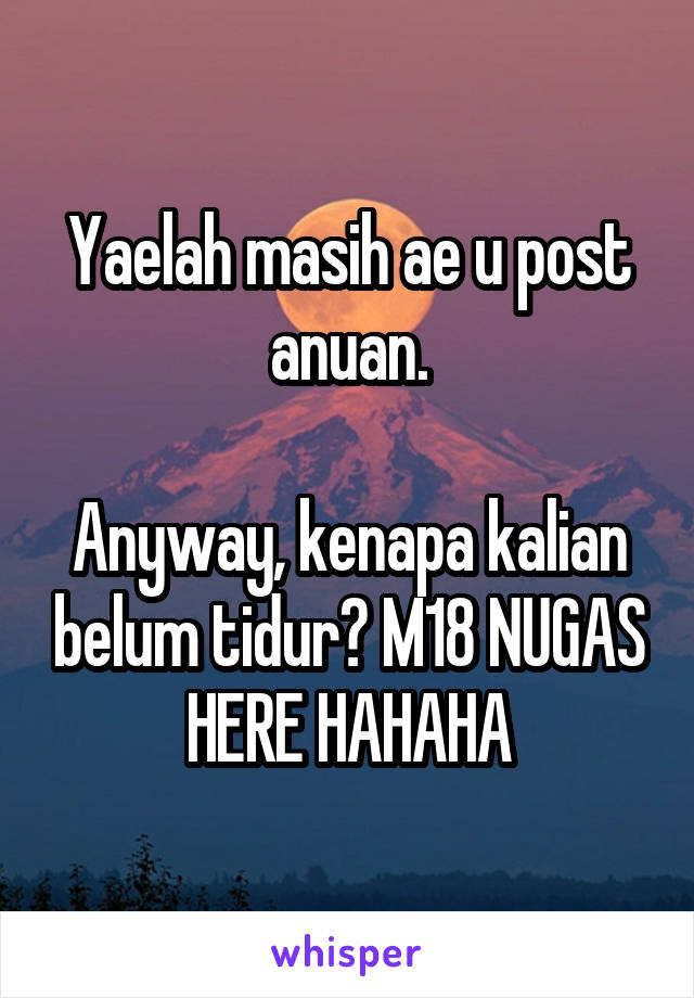 Yaelah masih ae u post anuan.

Anyway, kenapa kalian belum tidur? M18 NUGAS HERE HAHAHA