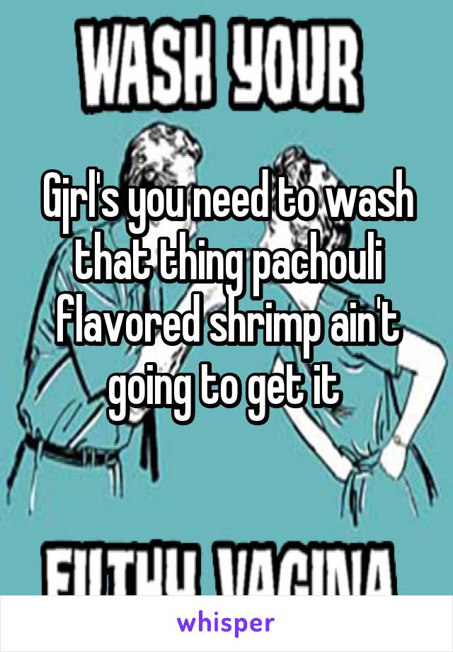 Gjrl's you need to wash that thing pachouli flavored shrimp ain't going to get it 
