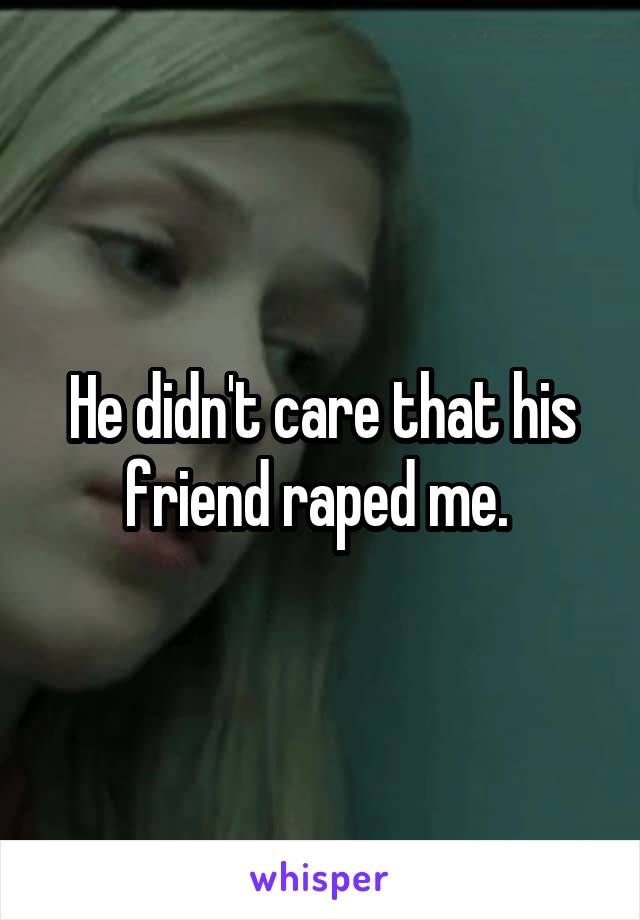 He didn't care that his friend raped me. 