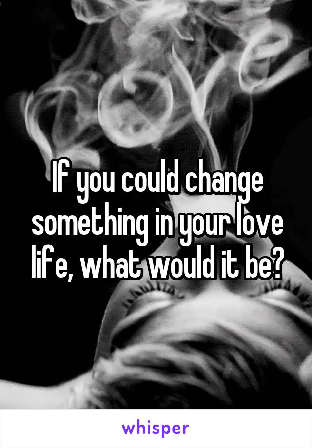 If you could change something in your love life, what would it be?