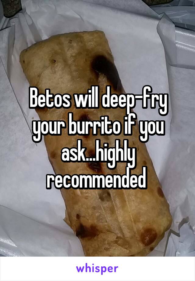 Betos will deep-fry your burrito if you ask...highly recommended 