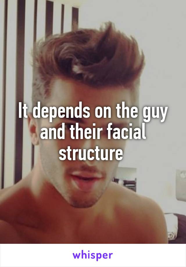 It depends on the guy and their facial structure 