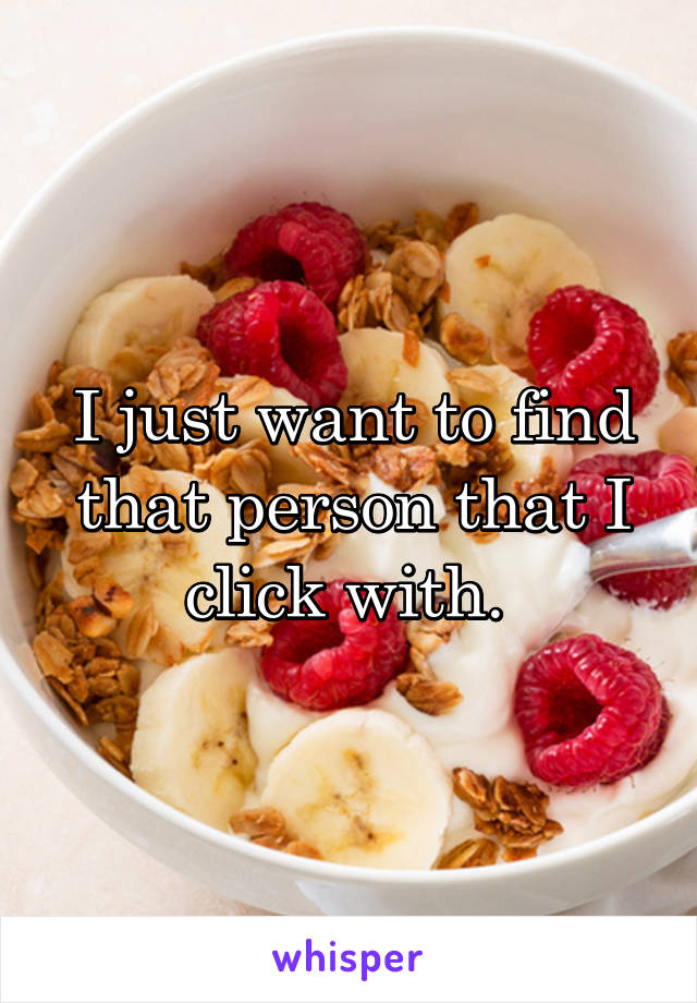 I just want to find that person that I click with. 