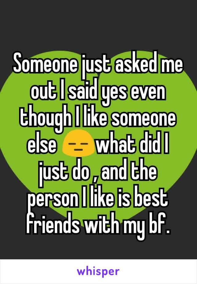 Someone just asked me out I said yes even though I like someone else 😑what did I just do , and the person I like is best friends with my bf.