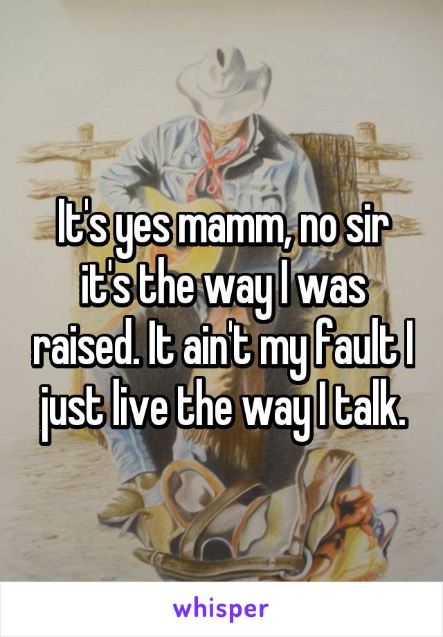 It's yes mamm, no sir it's the way I was raised. It ain't my fault I just live the way I talk.