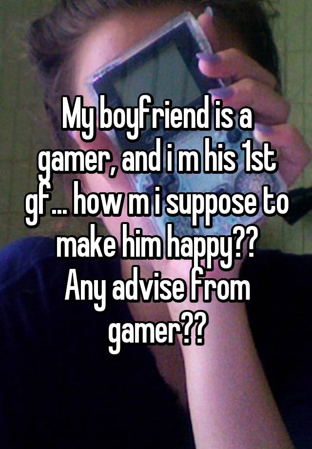 My boyfriend is a gamer, and i m his 1st gf... how m i suppose to make him happy??
Any advise from gamer??