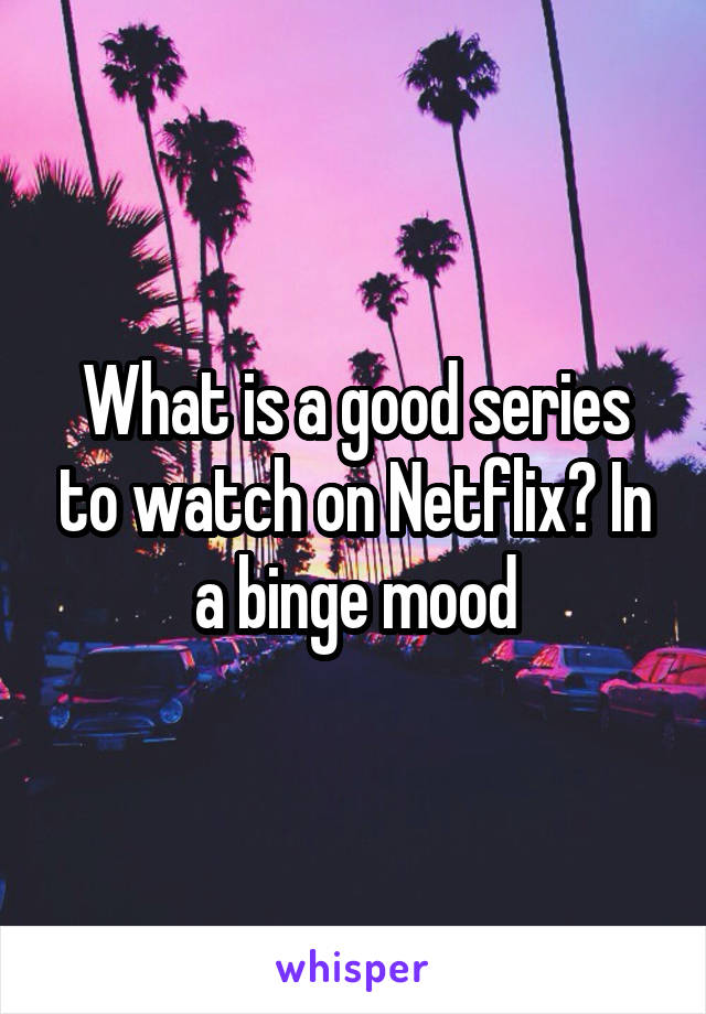 What is a good series to watch on Netflix? In a binge mood