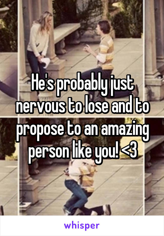 He's probably just nervous to lose and to propose to an amazing person like you! <3