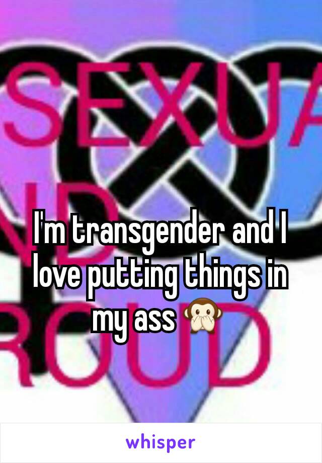 I'm transgender and I love putting things in my ass🙊