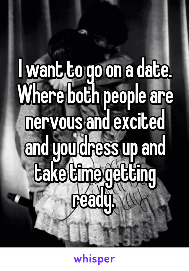 I want to go on a date. Where both people are nervous and excited and you dress up and take time getting ready. 