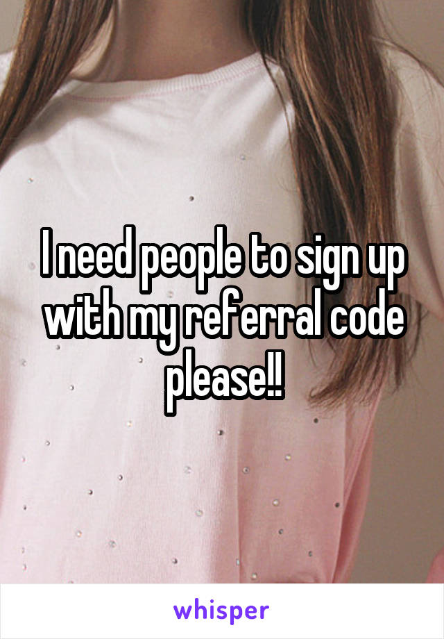 I need people to sign up with my referral code please!!