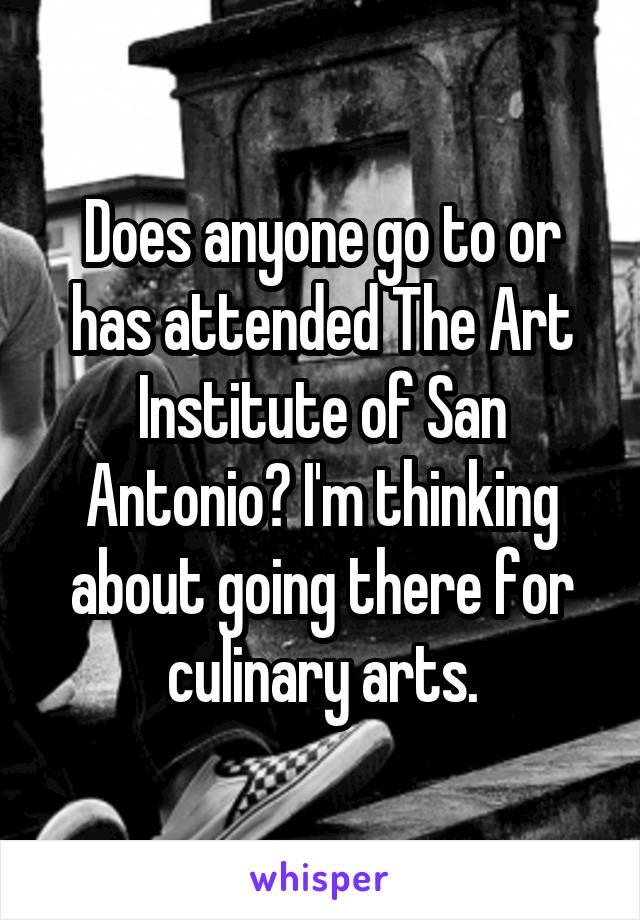 Does anyone go to or has attended The Art Institute of San Antonio? I'm thinking about going there for culinary arts.