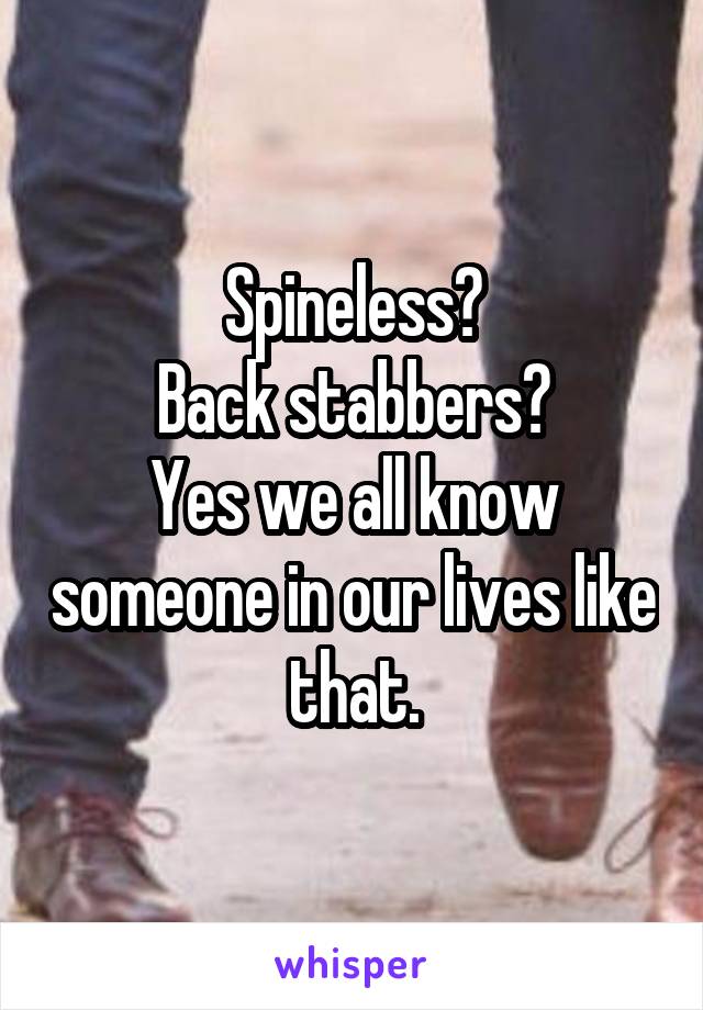 Spineless?
Back stabbers?
Yes we all know someone in our lives like that.