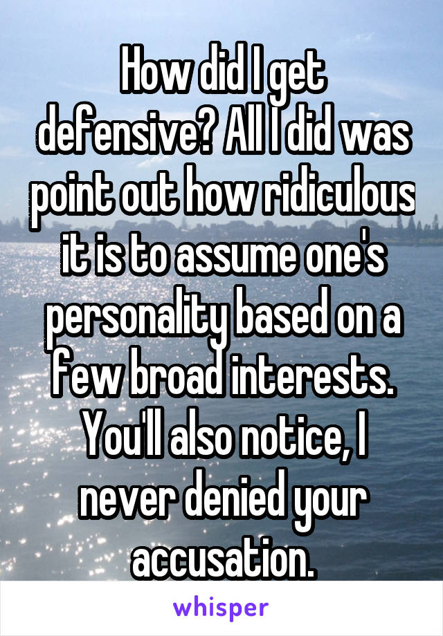 How did I get defensive? All I did was point out how ridiculous it is to assume one's personality based on a few broad interests. You'll also notice, I never denied your accusation.