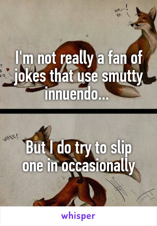 I'm not really a fan of jokes that use smutty innuendo... 


But I do try to slip one in occasionally