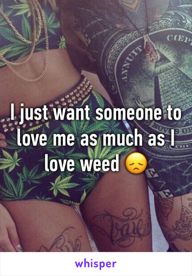 I just want someone to love me as much as I love weed 😞