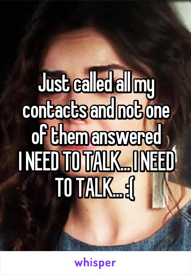 Just called all my contacts and not one of them answered
I NEED TO TALK... I NEED TO TALK... :( 