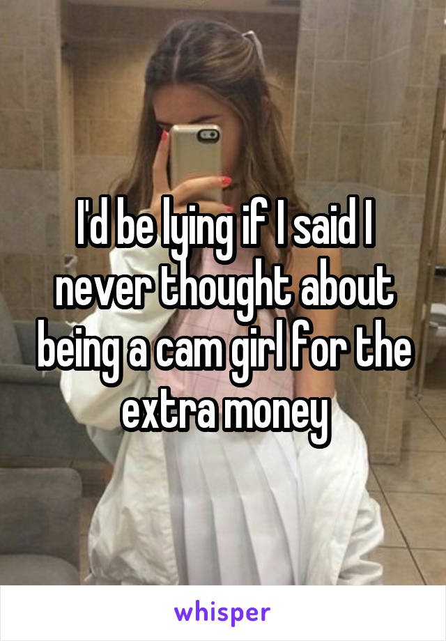 I'd be lying if I said I never thought about being a cam girl for the extra money