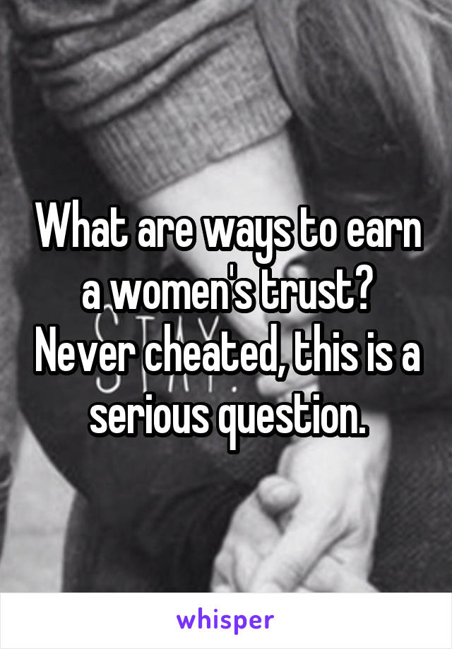 What are ways to earn a women's trust? Never cheated, this is a serious question.