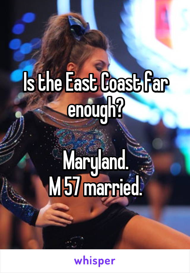 Is the East Coast far enough?

Maryland.
M 57 married.