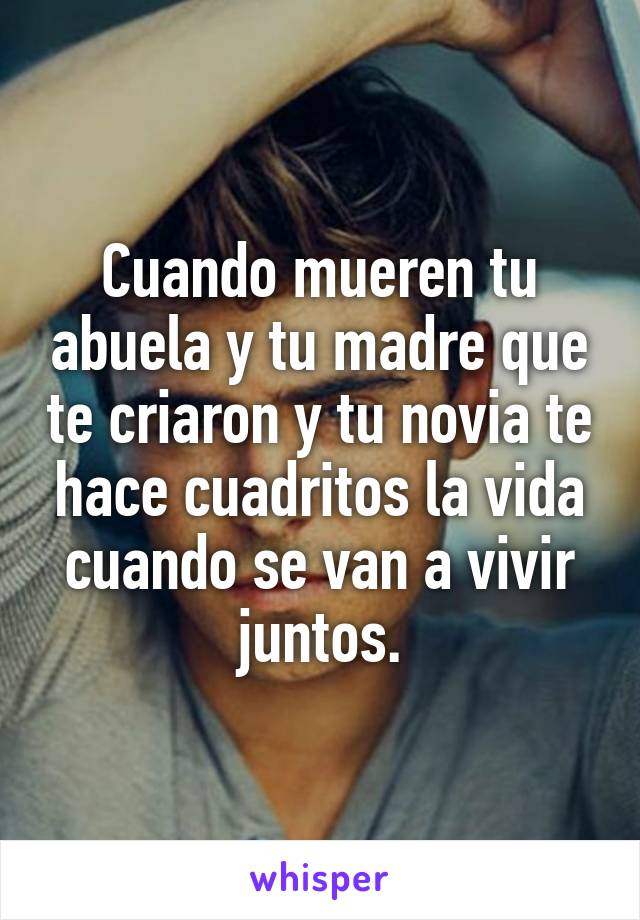 Cuando mueren tu abuela y tu madre que te criaron y tu novia te hace cuadritos la vida cuando se van a vivir juntos.