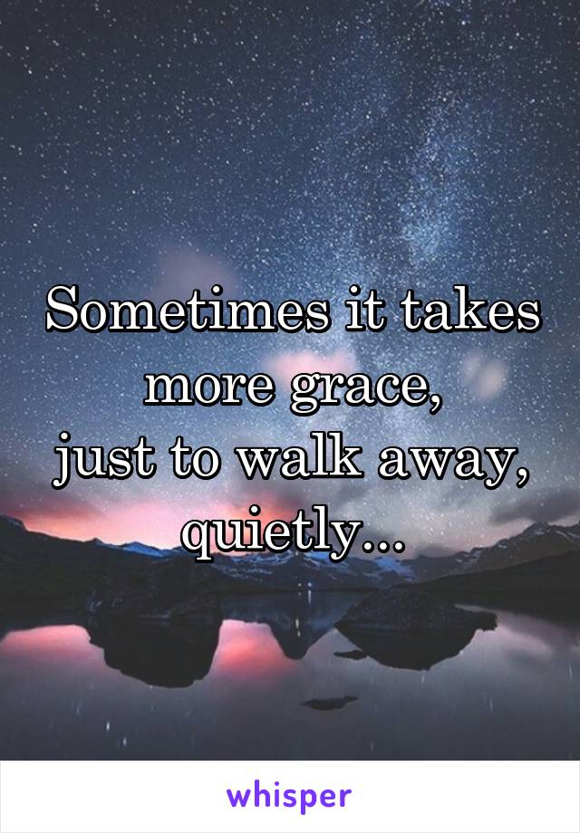 Sometimes it takes more grace,
just to walk away,
quietly...