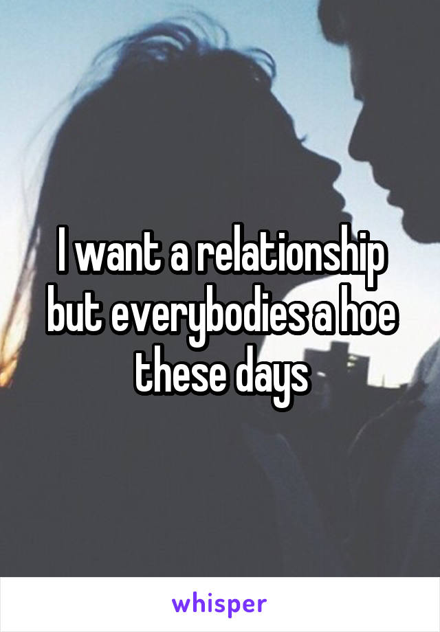 I want a relationship but everybodies a hoe these days