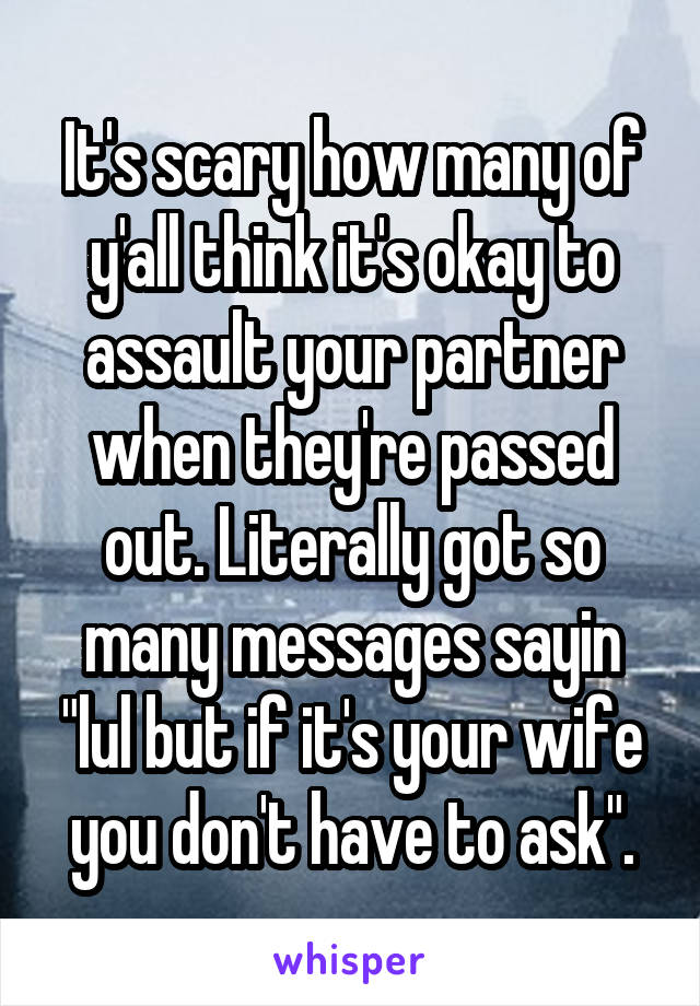 It's scary how many of y'all think it's okay to assault your partner when they're passed out. Literally got so many messages sayin "lul but if it's your wife you don't have to ask".