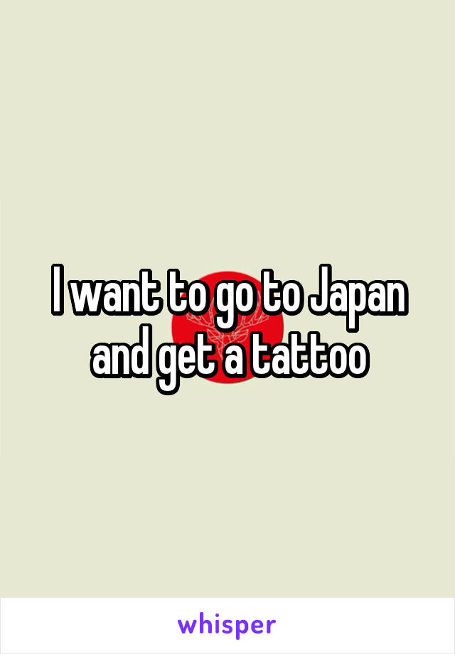 I want to go to Japan and get a tattoo