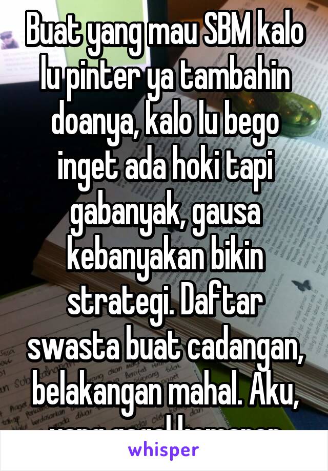 Buat yang mau SBM kalo lu pinter ya tambahin doanya, kalo lu bego inget ada hoki tapi gabanyak, gausa kebanyakan bikin strategi. Daftar swasta buat cadangan, belakangan mahal. Aku, yang gagal kemaren