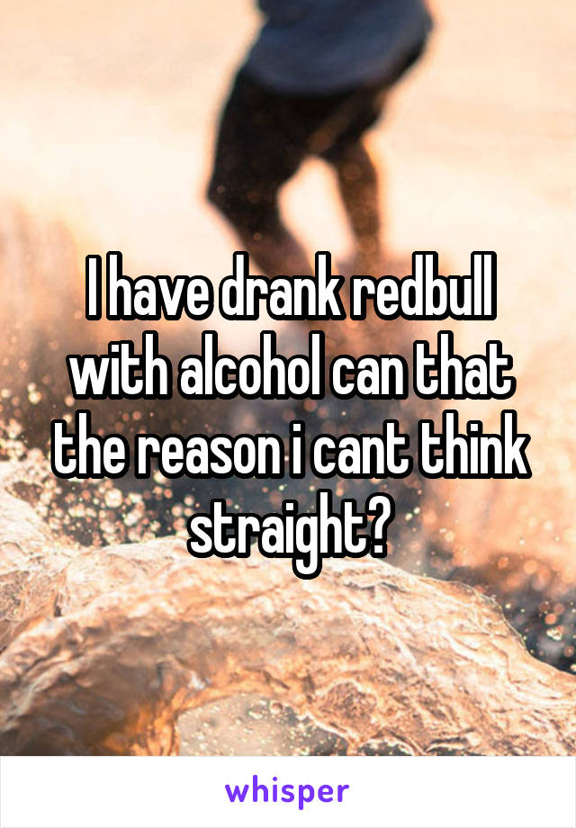 I have drank redbull with alcohol can that the reason i cant think straight?