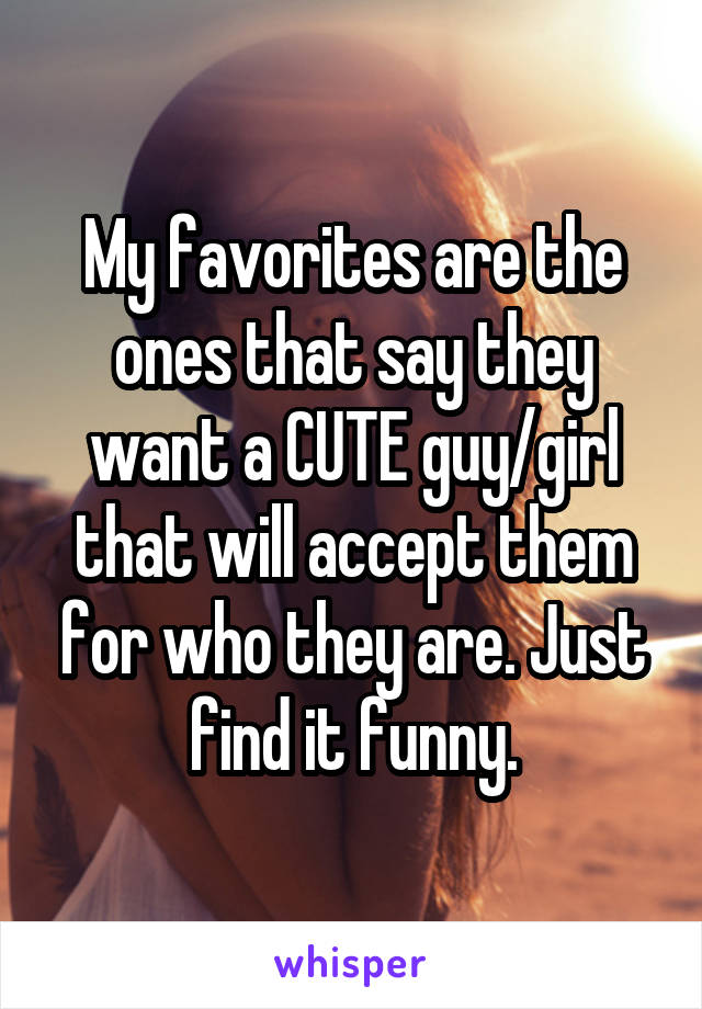 My favorites are the ones that say they want a CUTE guy/girl that will accept them for who they are. Just find it funny.