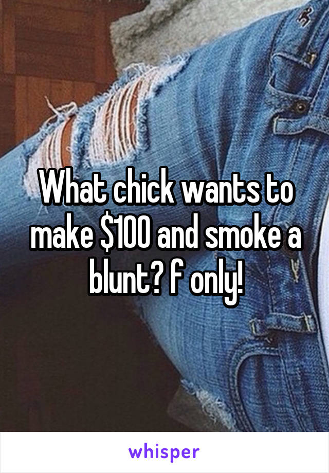 What chick wants to make $100 and smoke a blunt? f only!