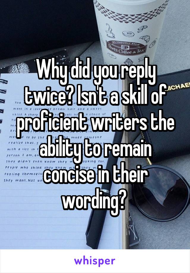 Why did you reply twice? Isn't a skill of proficient writers the ability to remain concise in their wording? 