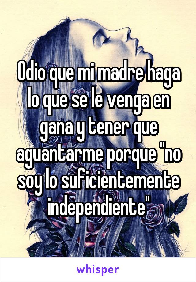 Odio que mi madre haga lo que se le venga en gana y tener que aguantarme porque "no soy lo suficientemente independiente"