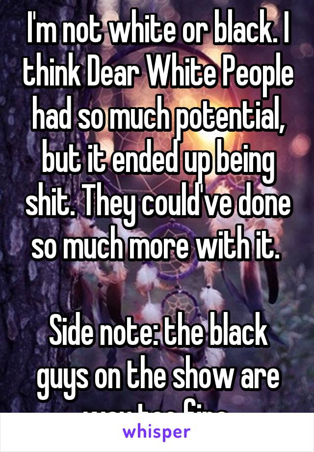 I'm not white or black. I think Dear White People had so much potential, but it ended up being shit. They could've done so much more with it. 

Side note: the black guys on the show are way too fine.