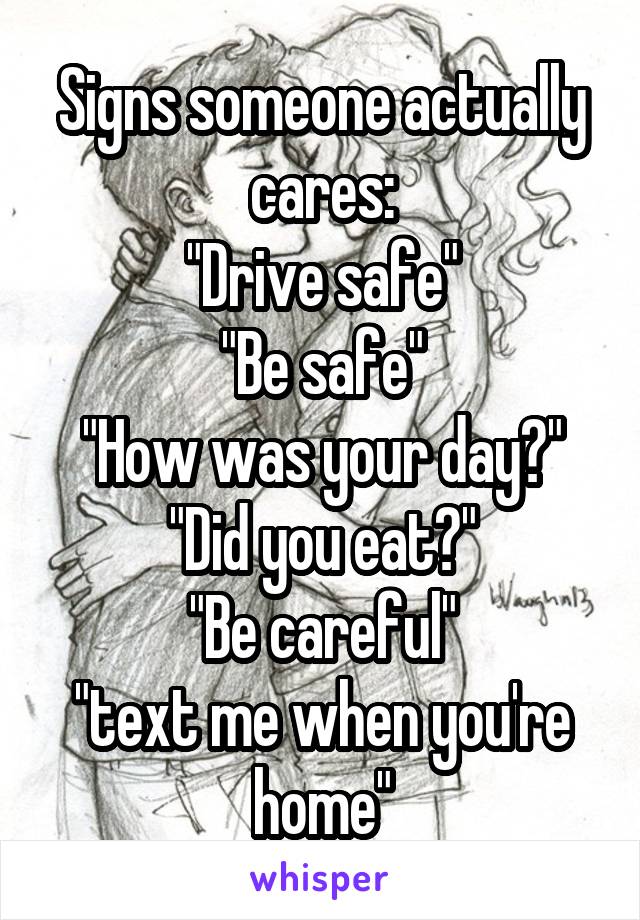 Signs someone actually cares:
"Drive safe"
"Be safe"
"How was your day?"
"Did you eat?"
"Be careful"
"text me when you're home"