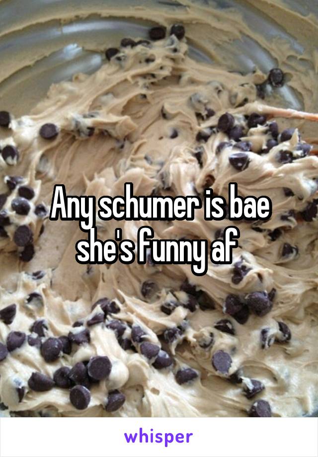 Any schumer is bae she's funny af 