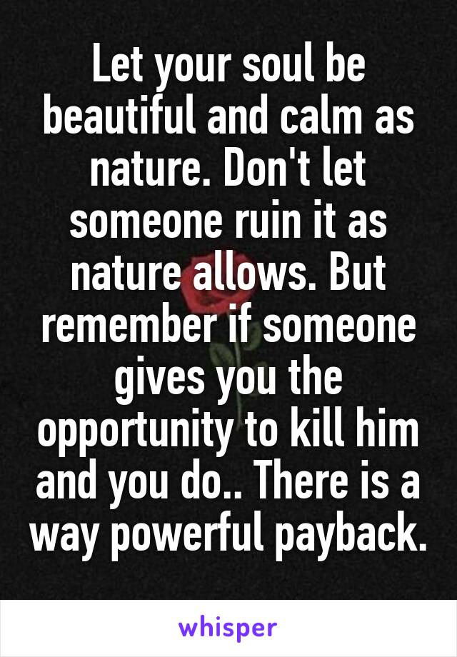 Let your soul be beautiful and calm as nature. Don't let someone ruin it as nature allows. But remember if someone gives you the opportunity to kill him and you do.. There is a way powerful payback. 