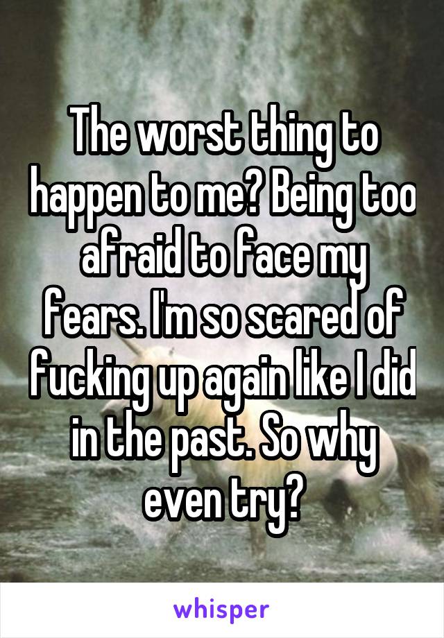 The worst thing to happen to me? Being too afraid to face my fears. I'm so scared of fucking up again like I did in the past. So why even try?