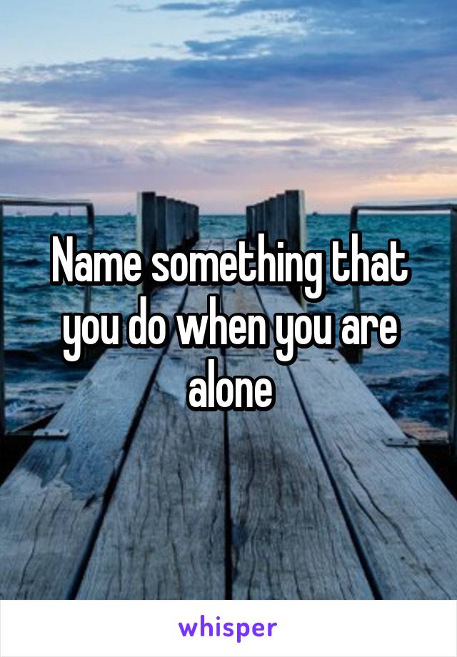 Name something that you do when you are alone