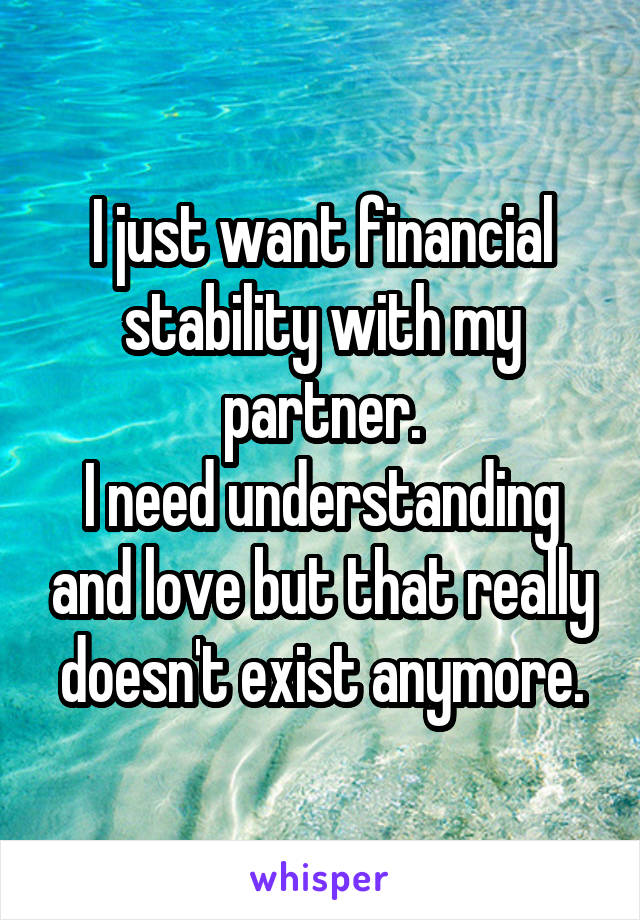 I just want financial stability with my partner.
I need understanding and love but that really doesn't exist anymore.