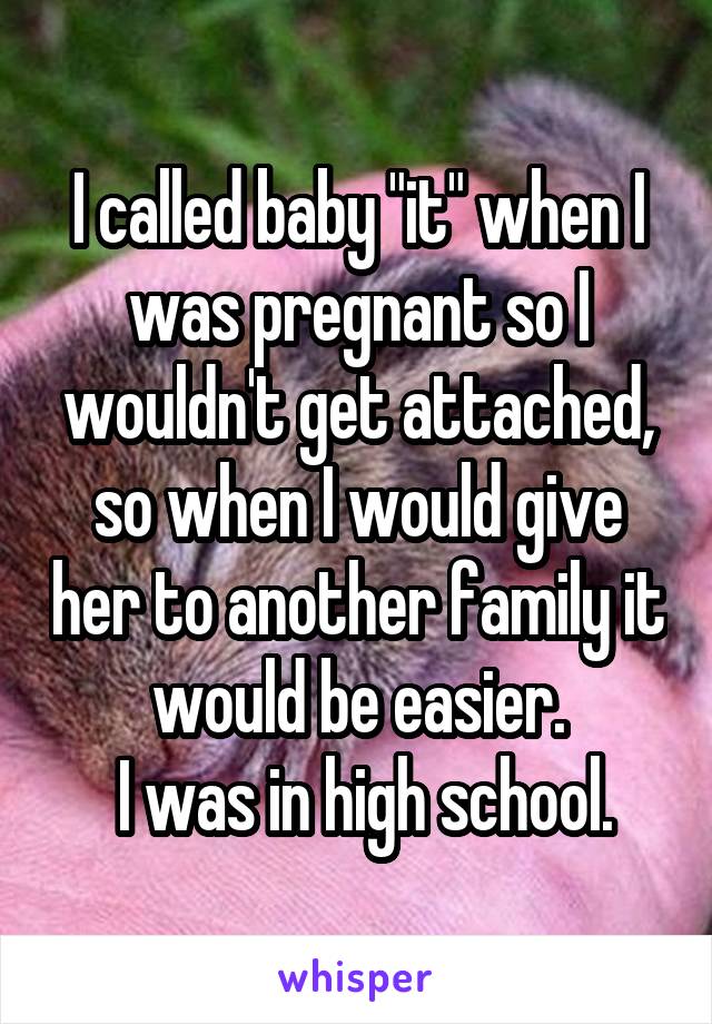 I called baby "it" when I was pregnant so I wouldn't get attached, so when I would give her to another family it would be easier.
 I was in high school.