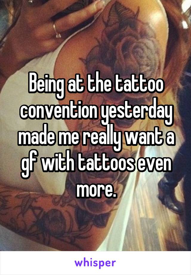 Being at the tattoo convention yesterday made me really want a gf with tattoos even more.