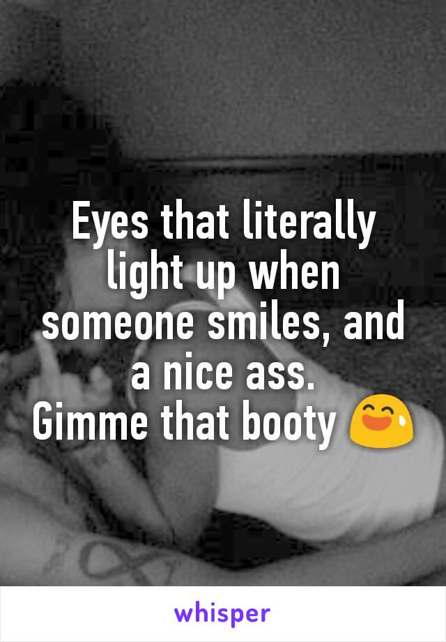 Eyes that literally light up when someone smiles, and a nice ass.
Gimme that booty 😅