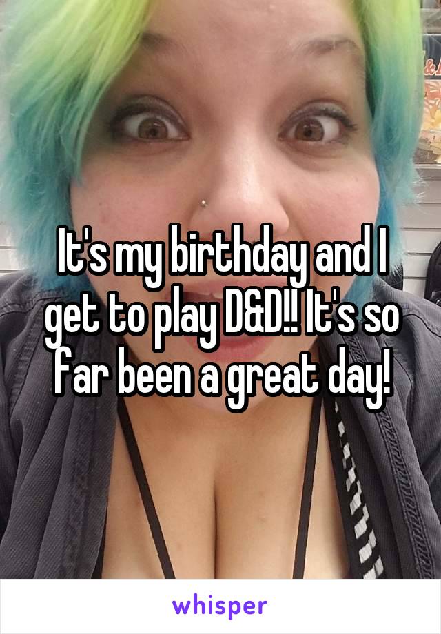 It's my birthday and I get to play D&D!! It's so far been a great day!