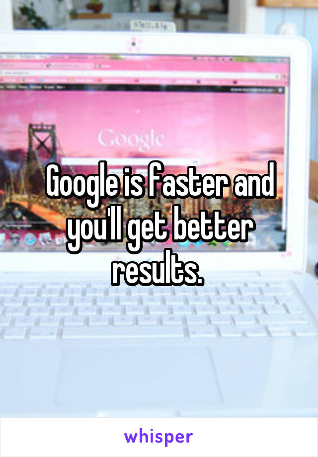 Google is faster and you'll get better results. 