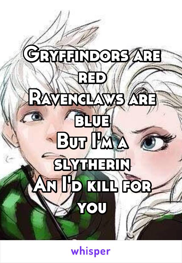 Gryffindors are red
Ravenclaws are blue
But I'm a slytherin
An I'd kill for you