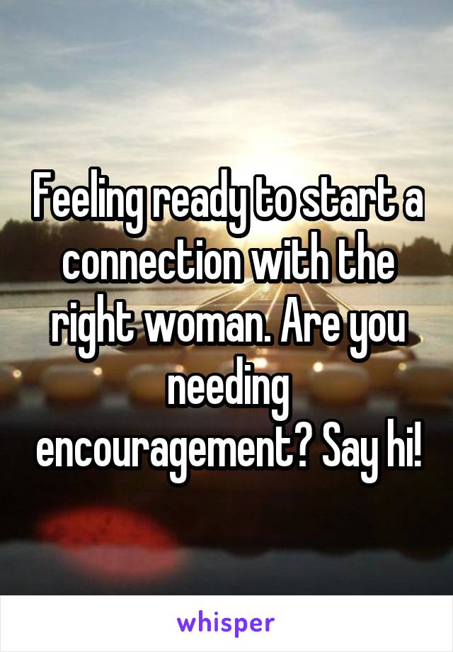 Feeling ready to start a connection with the right woman. Are you needing encouragement? Say hi!