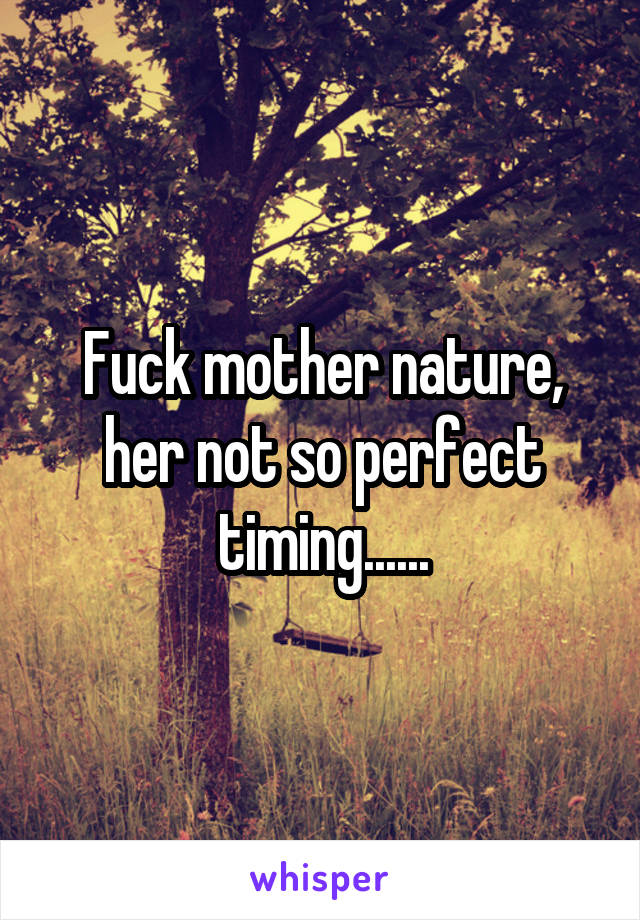 Fuck mother nature, her not so perfect timing......